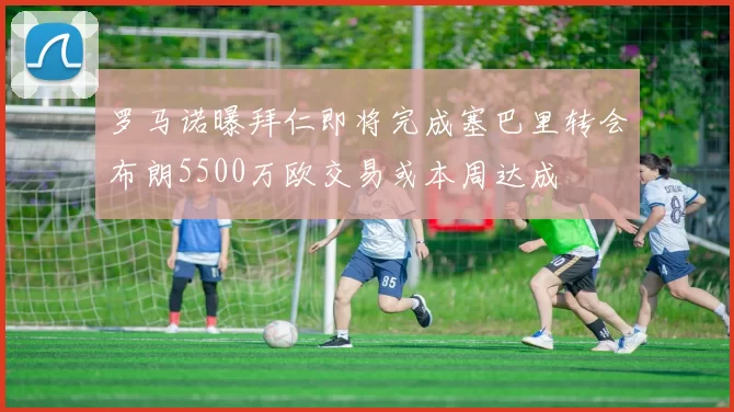 罗马诺曝拜仁即将完成塞巴里转会布朗5500万欧交易或本周达成